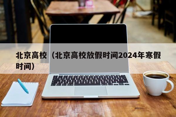 北京高校（北京高校放假时间2024年寒假时间）