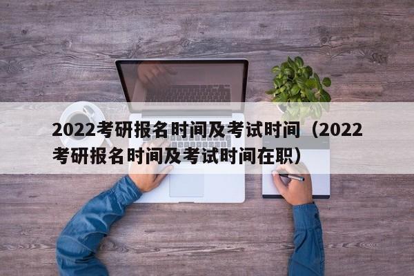 2022考研报名时间及考试时间（2022考研报名时间及考试时间在职）