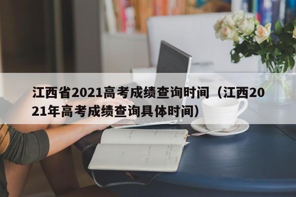 江西省2021高考成绩查询时间（江西2021年高考成绩查询具体时间）