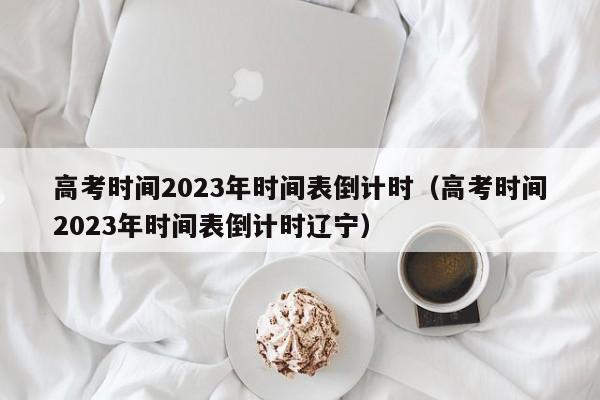 高考时间2023年时间表倒计时（高考时间2023年时间表倒计时辽宁）