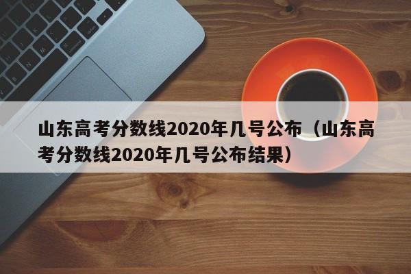 山东高考分数线2020年几号公布（山东高考分数线2020年几号公布结果）