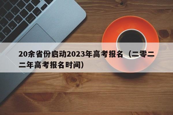 20余省份启动2023年高考报名（二零二二年高考报名时间）