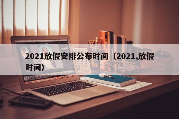 2021放假安排公布时间（2021,放假时间）