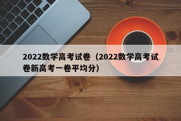 2022数学高考试卷（2022数学高考试卷新高考一卷平均分）