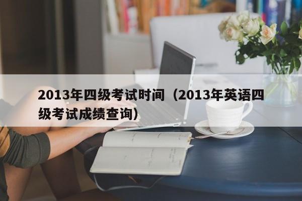 2013年四级考试时间（2013年英语四级考试成绩查询）