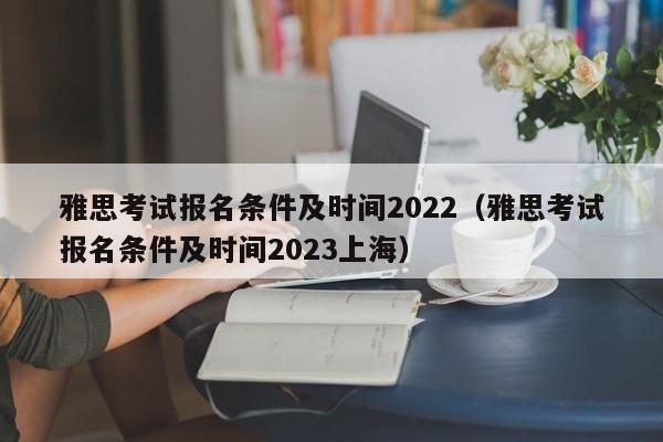 雅思考试报名条件及时间2022（雅思考试报名条件及时间2023上海）