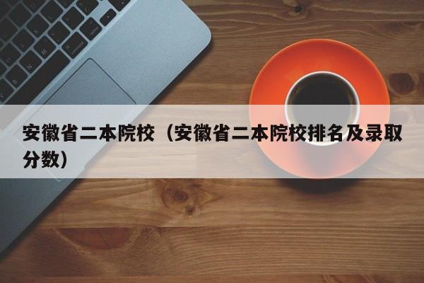 安徽省二本院校（安徽省二本院校排名及录取分数）