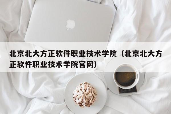 北京北大方正软件职业技术学院（北京北大方正软件职业技术学院官网）