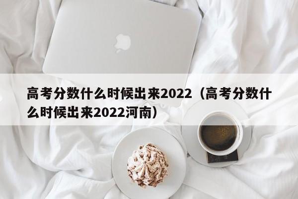 高考分数什么时候出来2022（高考分数什么时候出来2022河南）