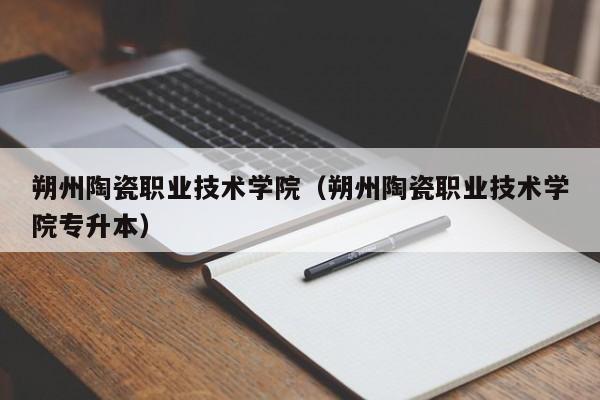 朔州陶瓷职业技术学院（朔州陶瓷职业技术学院专升本）