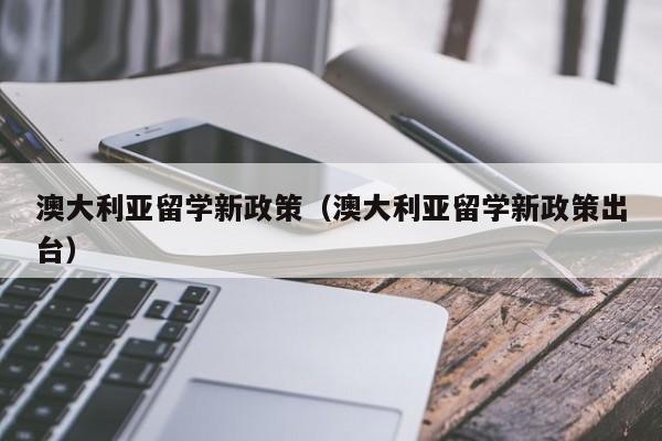 澳大利亚留学新政策（澳大利亚留学新政策出台）