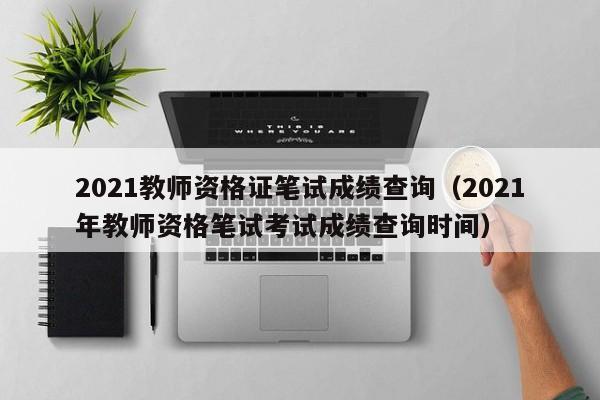 2021教师资格证笔试成绩查询（2021年教师资格笔试考试成绩查询时间）