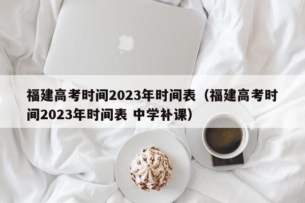 福建高考时间2023年时间表（福建高考时间2023年时间表 中学补课）