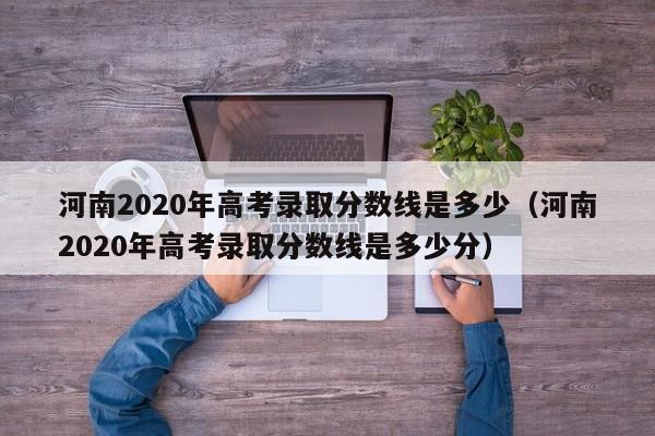 河南2020年高考录取分数线是多少（河南2020年高考录取分数线是多少分）