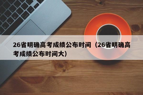 26省明确高考成绩公布时间（26省明确高考成绩公布时间大）