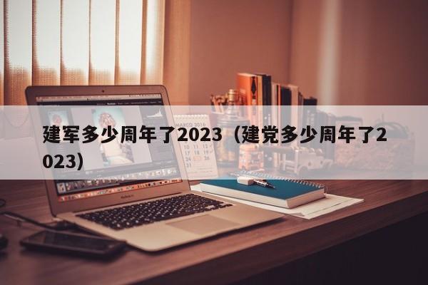 建军多少周年了2023（建党多少周年了2023）