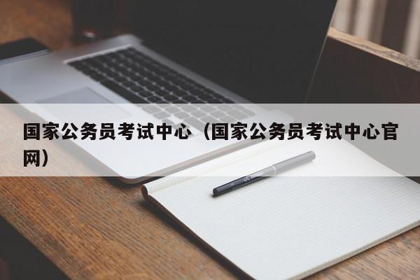 国家公务员考试中心（国家公务员考试中心官网）