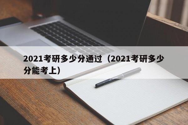 2021考研多少分通过（2021考研多少分能考上）