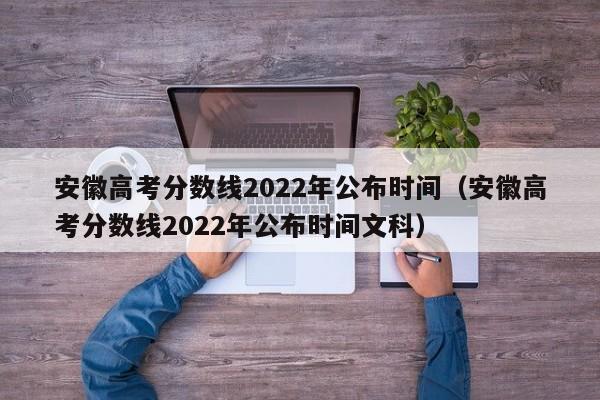 安徽高考分数线2022年公布时间（安徽高考分数线2022年公布时间文科）