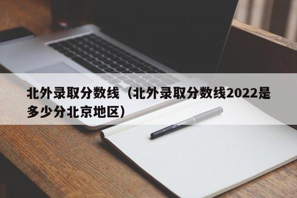 北外录取分数线（北外录取分数线2022是多少分北京地区）