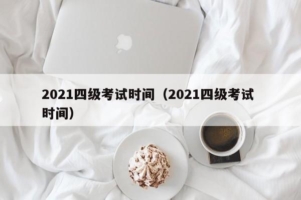 2021四级考试时间（2021四级考试 时间）