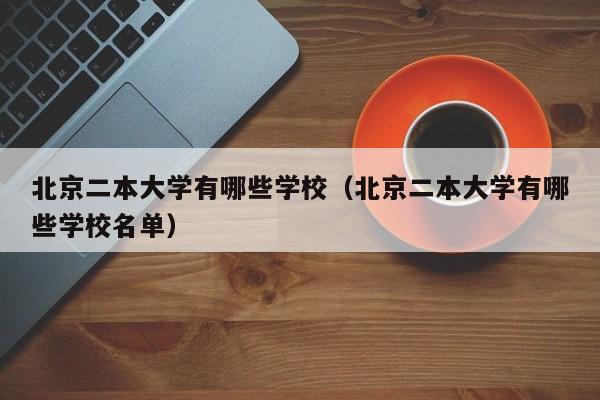 北京二本大学有哪些学校（北京二本大学有哪些学校名单）