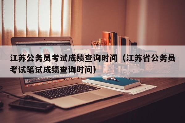 江苏公务员考试成绩查询时间（江苏省公务员考试笔试成绩查询时间）