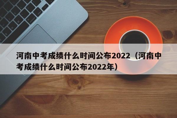 河南中考成绩什么时间公布2022（河南中考成绩什么时间公布2022年）