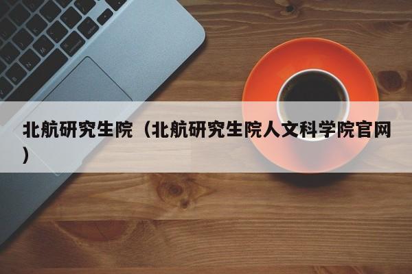 北航研究生院（北航研究生院人文科学院官网）