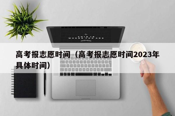 高考报志愿时间（高考报志愿时间2023年具体时间）