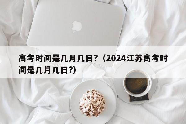 高考时间是几月几日?（2024江苏高考时间是几月几日?）