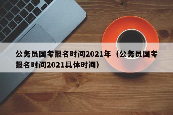 公务员国考报名时间2021年（公务员国考报名时间2021具体时间）