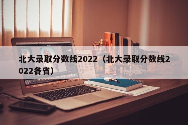 北大录取分数线2022（北大录取分数线2022各省）