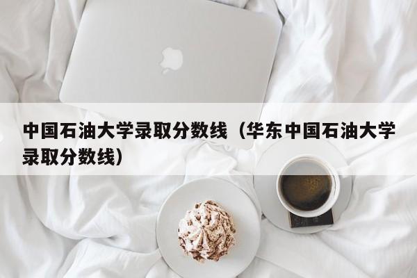 中国石油大学录取分数线（华东中国石油大学录取分数线）