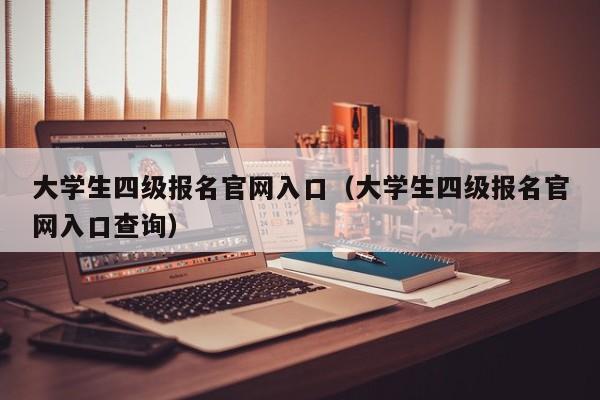 大学生四级报名官网入口（大学生四级报名官网入口查询）