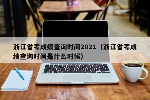 浙江省考成绩查询时间2021（浙江省考成绩查询时间是什么时候）