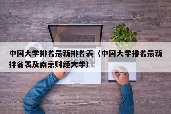 中国大学排名最新排名表（中国大学排名最新排名表及南京财经大学）