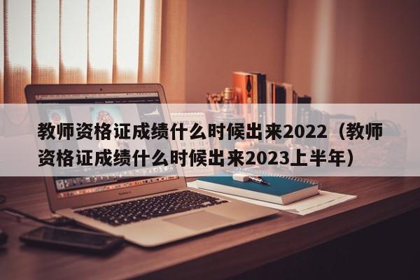 教师资格证成绩什么时候出来2022（教师资格证成绩什么时候出来2023上半年）