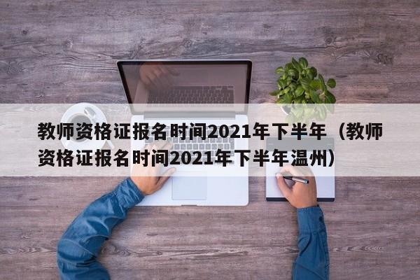 教师资格证报名时间2021年下半年（教师资格证报名时间2021年下半年温州）