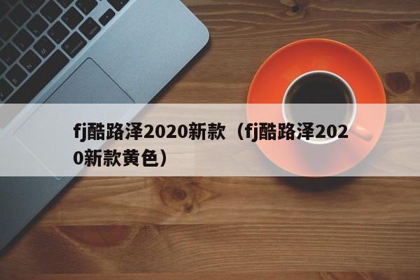 fj酷路泽2020新款（fj酷路泽2020新款黄色）