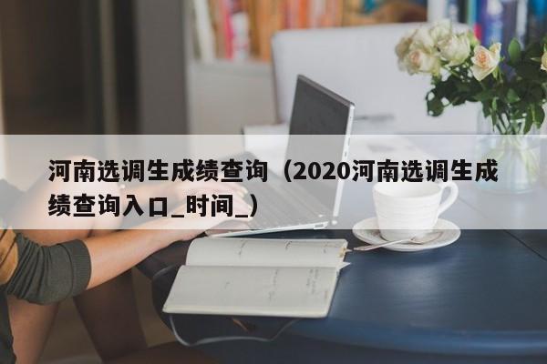 河南选调生成绩查询（2020河南选调生成绩查询入口_时间_）