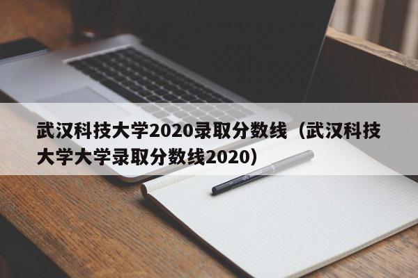 武汉科技大学2020录取分数线（武汉科技大学大学录取分数线2020）