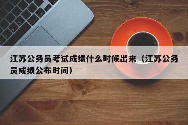 江苏公务员考试成绩什么时候出来（江苏公务员成绩公布时间）