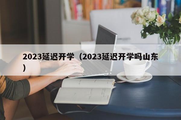 2023延迟开学（2023延迟开学吗山东）