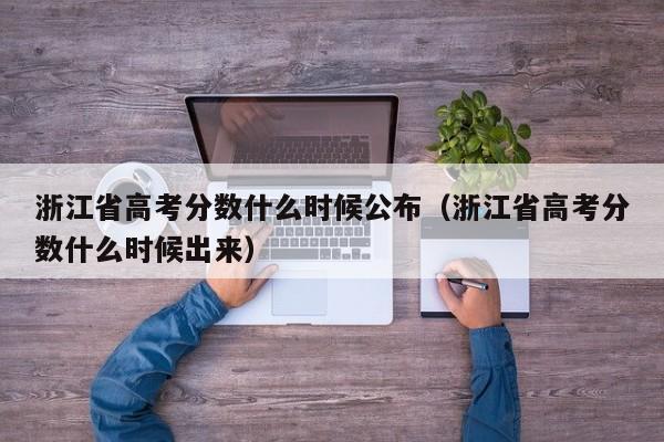 浙江省高考分数什么时候公布（浙江省高考分数什么时候出来）