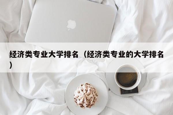 经济类专业大学排名（经济类专业的大学排名）