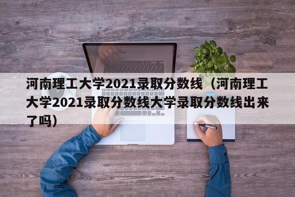 河南理工大学2021录取分数线（河南理工大学2021录取分数线大学录取分数线出来了吗）