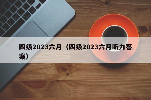 四级2023六月（四级2023六月听力答案）