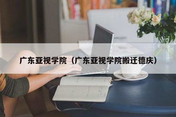 广东亚视学院（广东亚视学院搬迁德庆）