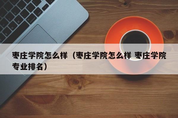 枣庄学院怎么样（枣庄学院怎么样 枣庄学院专业排名）